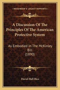 Cover image for A Discussion of the Principles of the American Protective System: As Embodied in the McKinley Bill (1890)