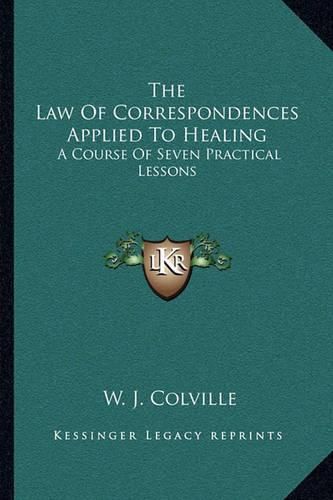 The Law of Correspondences Applied to Healing: A Course of Seven Practical Lessons