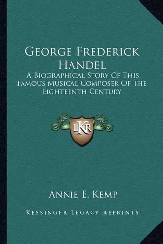 George Frederick Handel: A Biographical Story of This Famous Musical Composer of the Eighteenth Century