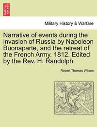 Cover image for Narrative of Events During the Invasion of Russia by Napoleon Buonaparte, and the Retreat of the French Army. 1812. Edited by the REV. H. Randolph Second Edition.