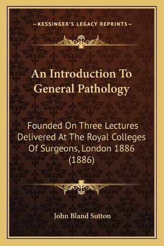 An Introduction to General Pathology: Founded on Three Lectures Delivered at the Royal Colleges of Surgeons, London 1886 (1886)