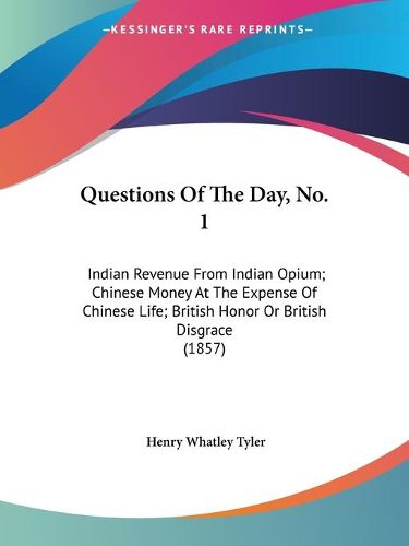 Cover image for Questions of the Day, No. 1: Indian Revenue from Indian Opium; Chinese Money at the Expense of Chinese Life; British Honor or British Disgrace (1857)
