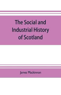 Cover image for The social and industrial history of Scotland, from the union to the present time