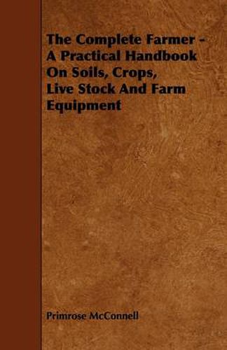 Cover image for The Complete Farmer - A Practical Handbook On Soils, Crops, Live Stock And Farm Equipment