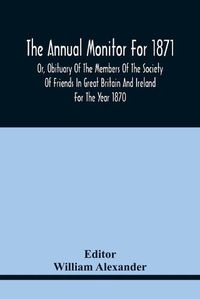 Cover image for The Annual Monitor For 1871 Or, Obituary Of The Members Of The Society Of Friends In Great Britain And Ireland For The Year 1870