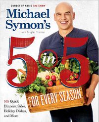 Cover image for Michael Symon's 5 in 5 for Every Season: 165 Quick Dinners, Sides, Holiday Dishes, and More: A Cookbook