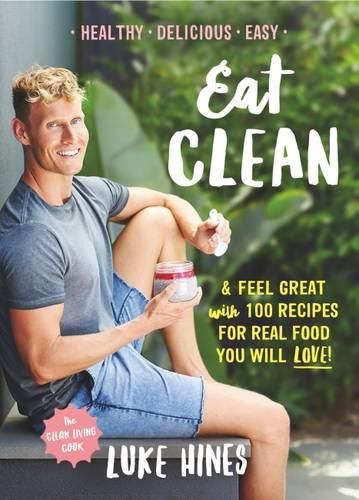 Eat Clean: Feel Great with 100 Recipes For Real Food You Will Love!