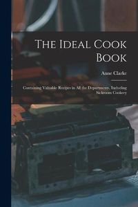 Cover image for The Ideal Cook Book: Containing Valuable Recipes in All the Departments, Including Sickroom Cookery