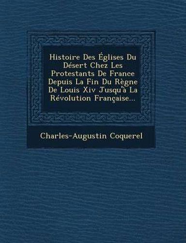 Histoire Des Eglises Du Desert Chez Les Protestants de France Depuis La Fin Du Regne de Louis XIV Jusqu'a La Revolution Francaise...