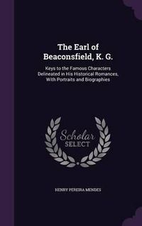 Cover image for The Earl of Beaconsfield, K. G.: Keys to the Famous Characters Delineated in His Historical Romances, with Portraits and Biographies