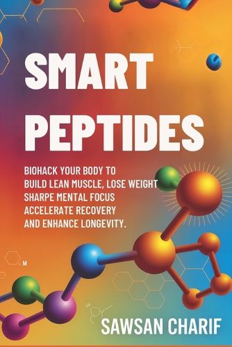 Smart Peptides-The Safe, Science-Based Way to Build Muscle, Improve Focus, Recover Faster, and Biohack your way to Long-Lasting Health