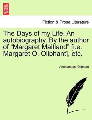 Cover image for The Days of My Life. an Autobiography. by the Author of  Margaret Maitland  [I.E. Margaret O. Oliphant], Etc. Vol. I.