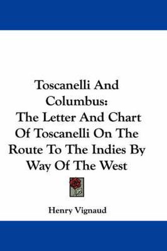 Toscanelli and Columbus: The Letter and Chart of Toscanelli on the Route to the Indies by Way of the West