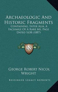 Cover image for Archaeologic and Historic Fragments: Containing, Inter Alia, a Facsimile of a Rare Ms. Page Dated 1638 (1887)