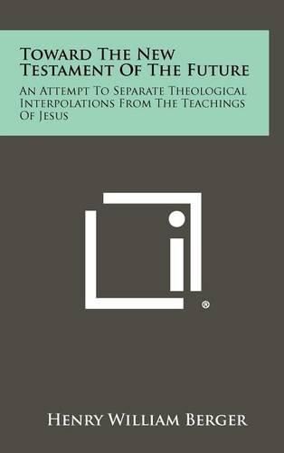 Toward the New Testament of the Future: An Attempt to Separate Theological Interpolations from the Teachings of Jesus