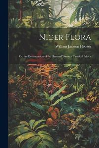 Cover image for Niger Flora; or, An Enumeration of the Plants of Western Tropical Africa