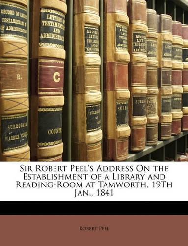 Sir Robert Peel's Address on the Establishment of a Library and Reading-Room at Tamworth, 19th Jan., 1841