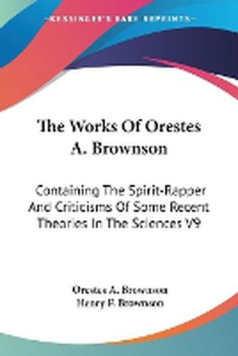 Cover image for The Works Of Orestes A. Brownson: Containing The Spirit-Rapper And Criticisms Of Some Recent Theories In The Sciences V9