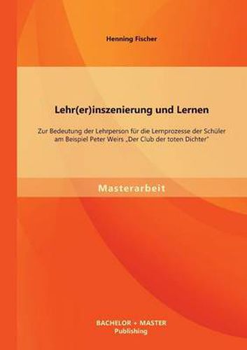 Cover image for Lehr(er)inszenierung und Lernen: Zur Bedeutung der Lehrperson fur die Lernprozesse der Schuler am Beispiel Peter Weirs Der Club der toten Dichter