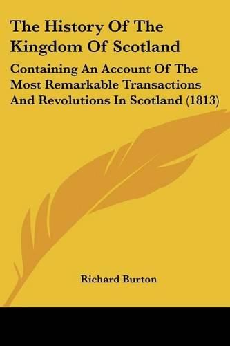 Cover image for The History of the Kingdom of Scotland: Containing an Account of the Most Remarkable Transactions and Revolutions in Scotland (1813)