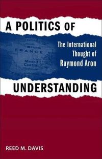 Cover image for A Politics of Understanding: The International Thought of Raymond Aron