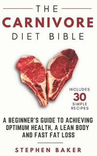 Cover image for The Carnivore Diet Bible: A Beginner's Guide To Achieving Optimum Health, A Lean Body And Fast Fat Loss