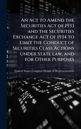 Cover image for An Act to Amend the Securities Act of 1933 and the Securities Exchange Act of 1934 to Limit the Conduct of Securities Class Actions Under State law, and for Other Purposes