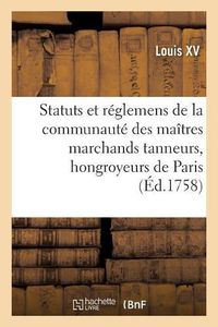 Cover image for Renouvellement de Statuts Et Reglemens de la Communaute Des Maitres Marchands Tanneurs: Hongroyeurs de la Ville Et Fauxbourgs de Paris