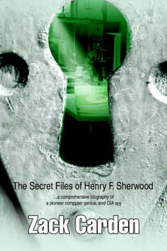 Cover image for The Secret Files of Henry F. Sherwood: ..a Comprehensive Biography of a Pioneer Computer Genius, and CIA Spy