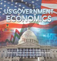 Cover image for US Government Economics - Local, State and Federal How Taxes and Government Spending Work 4th Grade Children's Government Books