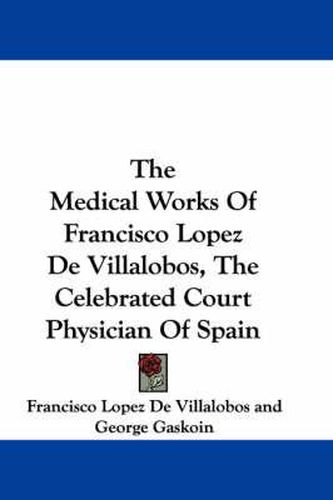 Cover image for The Medical Works of Francisco Lopez de Villalobos, the Celebrated Court Physician of Spain