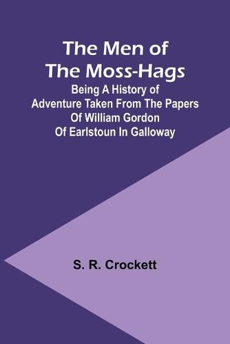 The Men of the Moss-Hags; Being a history of adventure taken from the papers of William Gordon of Earlstoun in Galloway