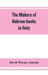 Cover image for The makers of Hebrew books in Italy; being chapters in the history of the Hebrew printing press