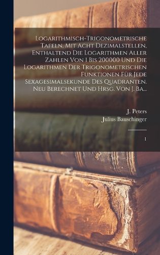 Cover image for Logarithmisch-trigonometrische Tafeln, mit acht Dezimalstellen, enthaltend die Logarithmen aller Zahlen von 1 bis 200000 und die Logarithmen der trigonometrischen Funktionen fuer jede Sexagesimalsekunde des Quadranten. Neu berechnet und hrsg. von J. Ba...