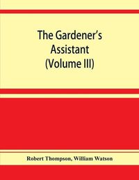 Cover image for The gardener's assistant; a practical and scientific exposition of the art of gardening in all its branches (Volume III)