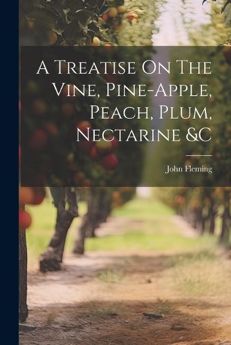 Cover image for A Treatise On The Vine, Pine-apple, Peach, Plum, Nectarine &c