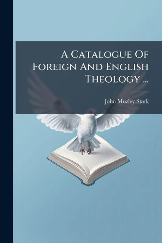 Cover image for A Catalogue of Foreign and English Theology ...: A Collection of Aristotelic, Scotist, Thomist, and Other Writers from the Twelfth to Eighteenth Century ... Specimens of Early Typography ... and a Few Miscellaneous Works ...
