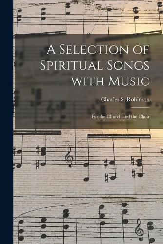 A Selection of Spiritual Songs With Music: for the Church and the Choir