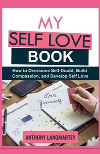 Cover image for My Self Love Book: How to Overcome Self-Doubt, Build Compassion, and Develop Self Love