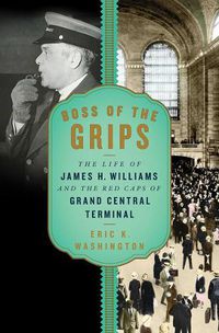 Cover image for Boss of the Grips: The Life of James H. Williams and the Red Caps of Grand Central Terminal