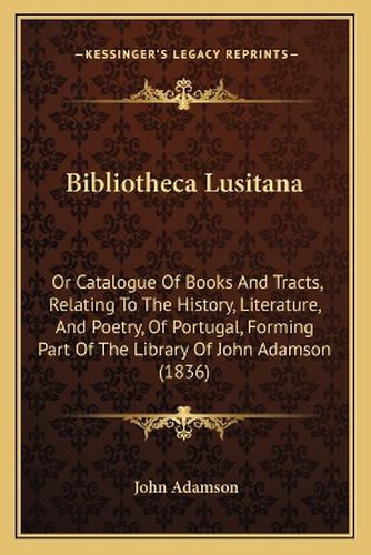 Bibliotheca Lusitana: Or Catalogue of Books and Tracts, Relating to the History, Literature, and Poetry, of Portugal, Forming Part of the Library of John Adamson (1836)