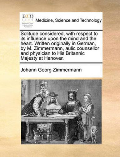 Cover image for Solitude Considered with Respect to Its Influence Upon the Mind and the Heart. Written Originally in German by M. Zimmermann, Aulic Counsellor and Physician to His Britannic Majesty at Hanover.