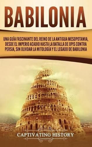 Babilonia: Una guia fascinante del reino de la antigua Mesopotamia, desde el Imperio acadio hasta la batalla de Opis contra Persia, sin olvidar la mitologia y el legado de Babilonia