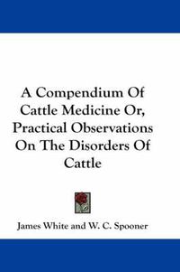 Cover image for A Compendium of Cattle Medicine Or, Practical Observations on the Disorders of Cattle