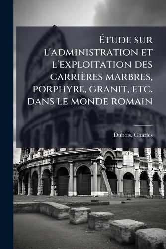 Cover image for Atude sur l'administration et l'exploitation des carrieres marbres, porphyre, granit, etc. dans le monde romain