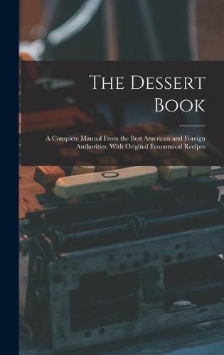 Cover image for The Dessert Book: a Complete Manual From the Best American and Foreign Authorities. With Original Economical Recipes
