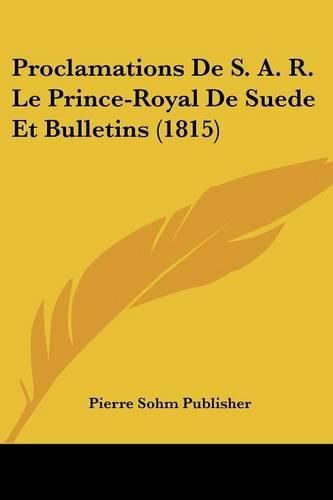 Cover image for Proclamations de S. A. R. Le Prince-Royal de Suede Et Bulletins (1815)