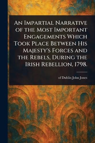 Cover image for An Impartial Narrative of the Most Important Engagements Which Took Place Between His Majesty's Forces and the Rebels, During the Irish Rebellion, 1798.