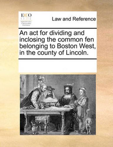 Cover image for An ACT for Dividing and Inclosing the Common Fen Belonging to Boston West, in the County of Lincoln.