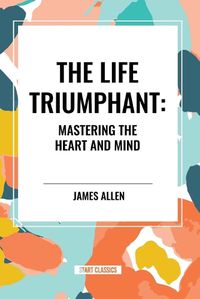 Cover image for The Life Triumphant: Mastering the Heart and Mind